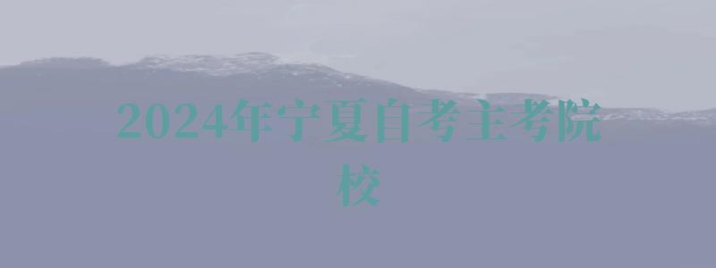 2024年寧夏自考主考院校 2024年寧夏自考主考院校