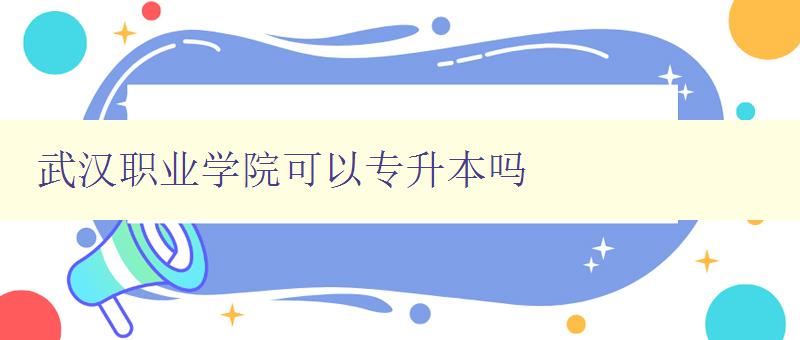 武漢職業學院可以專升本嗎 武漢職業學院可以專升本嗎
