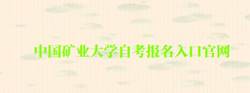 中國礦業大學自考報名入口官網 中國礦業大學自考報名入口官網