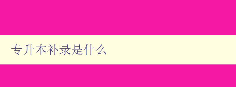 專升本補錄是什么 詳解專升本補錄的相關政策和流程 專升本補錄是什么 詳解專升本補錄的相關政策和流程