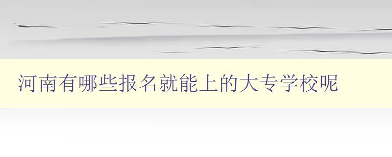 河南有哪些報名就能上的大專學校呢 河南有哪些報名就能上的大專學校呢