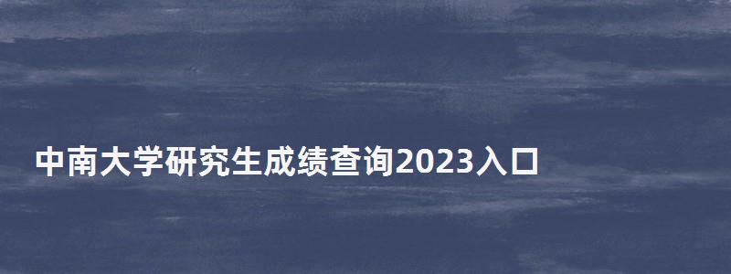 中南大學研究生成績查詢2023入口,中南大學研究生成績查詢 中南大學研究生成績查詢2023入口,中南大學研究生成績查詢