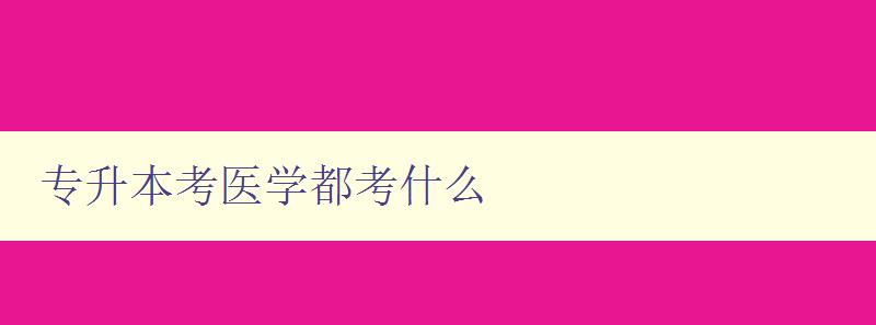專升本考醫學都考什么 解析專升本醫學考試考點和難點 專升本考醫學都考什么 解析專升本醫學考試考點和難點