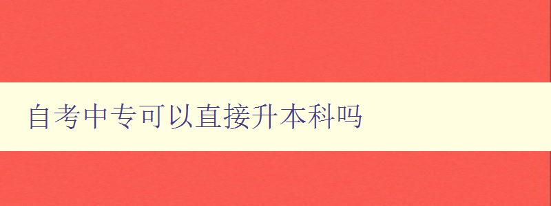 自考中專可以直接升本科嗎 自考中專可以直接升本科嗎