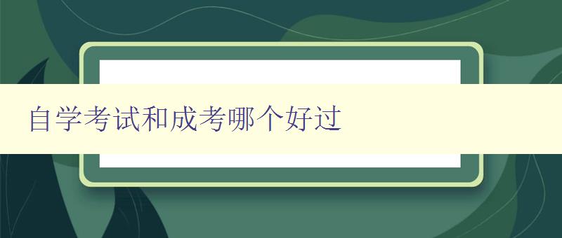 自學考試和成考哪個好過 比較自學考試和成考的優缺點 自學考試和成考哪個好過 比較自學考試和成考的優缺點