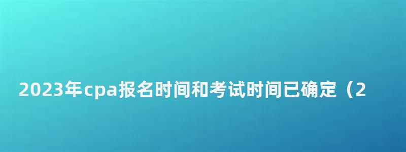 2023年cpa報名時間和考試時間已確定(2023年cpa報名時間和考試時間已確定嗎) 2023年cpa報名時間和考試時間已確定