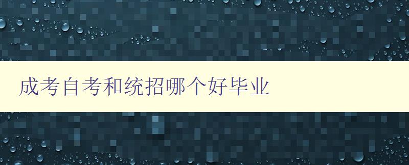 成考自考和統招哪個好畢業 對比分析成考、自考和統招的優缺點 成考自考和統招哪個好畢業 對比分析成考、自考和統招的優缺點