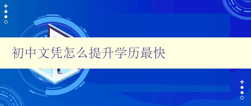 初中文憑怎么提升學歷最快 初中文憑怎么提升學歷最快