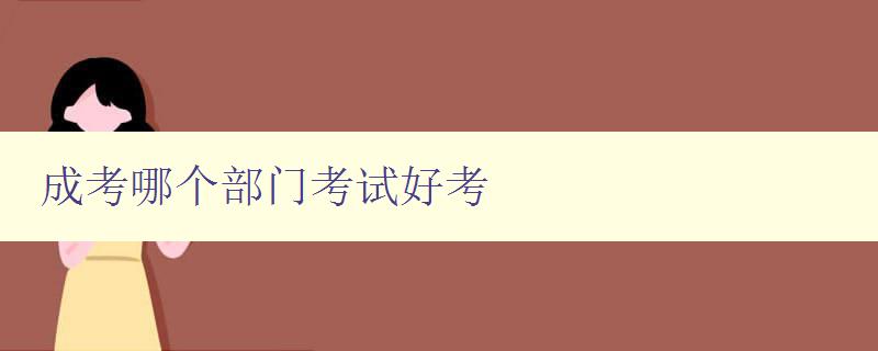 成考哪個部門考試好考 推薦成人高考報考部門 成考哪個部門考試好考 推薦成人高考報考部門
