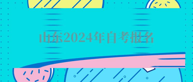 山東2024年自考報名 山東2024年自考報名
