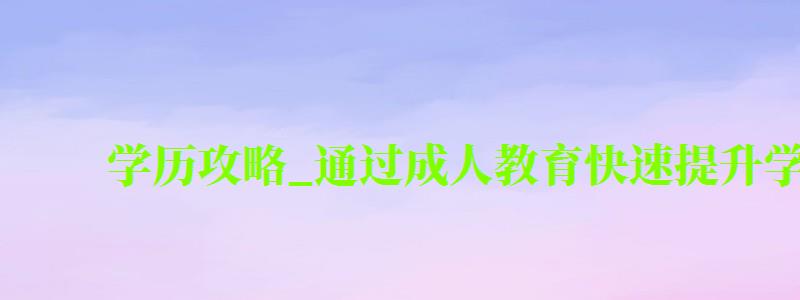學歷攻略_通過成人教育快速提升學歷 學歷攻略_通過成人教育快速提升學歷