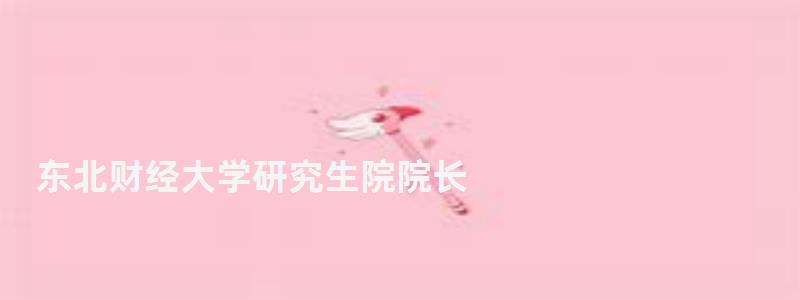 東北財(cái)經(jīng)大學(xué)研究生院院長(zhǎng),東北財(cái)經(jīng)大學(xué)研究生院 東北財(cái)經(jīng)大學(xué)研究生院院長(zhǎng),東北財(cái)經(jīng)大學(xué)研究生院