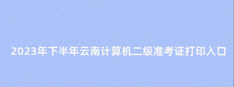 2023年下半年云南計(jì)算機(jī)二級(jí)準(zhǔn)考證打印入口網(wǎng)站(云南省計(jì)算機(jī)二級(jí)準(zhǔn)考證打印時(shí)間) 2023年下半年云南計(jì)算機(jī)二級(jí)準(zhǔn)考證打印入口網(wǎng)站