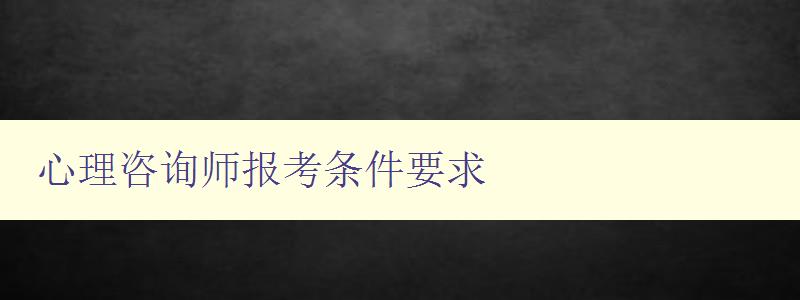 心理咨詢師報考條件要求 心理咨詢師報考條件要求