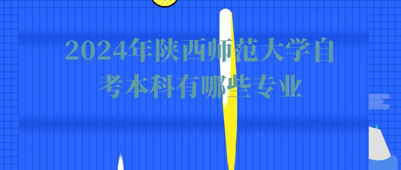 2024年陜西師范大學(xué)自考本科有哪些專業(yè) 2024年陜西師范大學(xué)自考本科有哪些專業(yè)