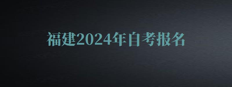 福建2024年自考報名 福建2024年自考報名