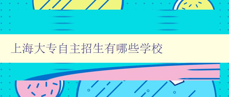 上海大專自主招生有哪些學校 掌握上海大專自主招生的相關院校信息 上海大專自主招生有哪些學校 掌握上海大專自主招生的相關院校信息