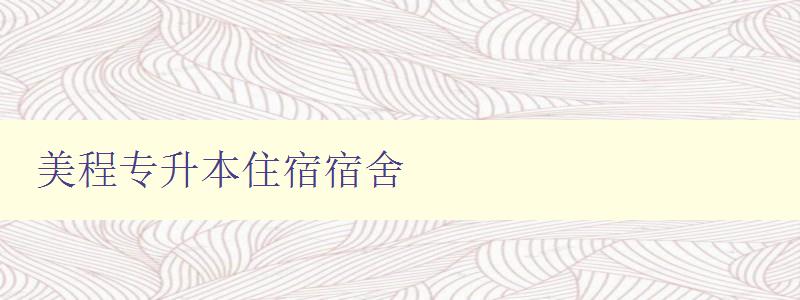 美程專升本住宿宿舍 詳細介紹美程專升本宿舍設施及入住須知 美程專升本住宿宿舍 詳細介紹美程專升本宿舍設施及入住須知