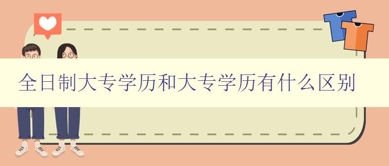 全日制大專學歷和大專學歷有什么區別 詳解大專學歷的類型和差異 全日制大專學歷和大專學歷有什么區別 詳解大專學歷的類型和差異