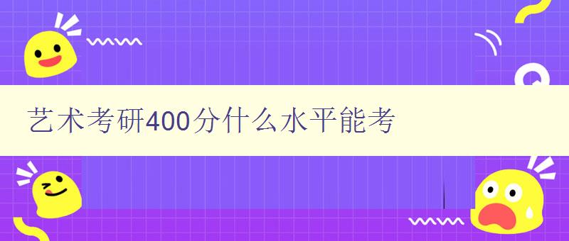 藝術考研400分什么水平能考 藝術考研400分什么水平能考
