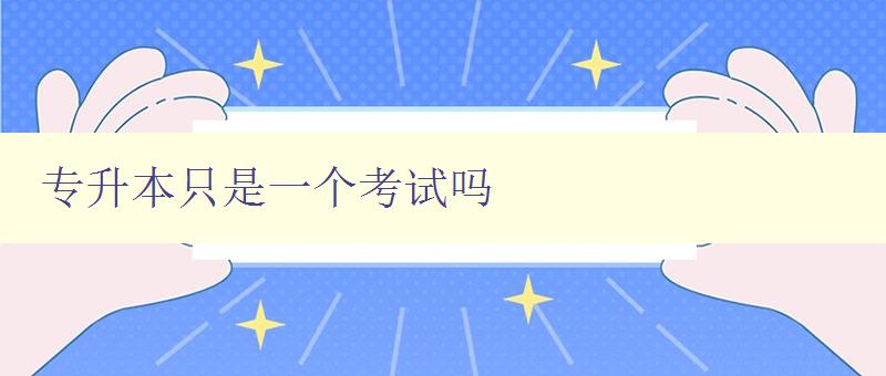 專升本只是一個考試嗎 深入探討專升本的含義和意義 專升本只是一個考試嗎 深入探討專升本的含義和意義