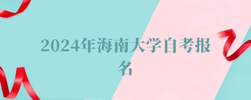 2024年海南大學自考報名 2024年海南大學自考報名