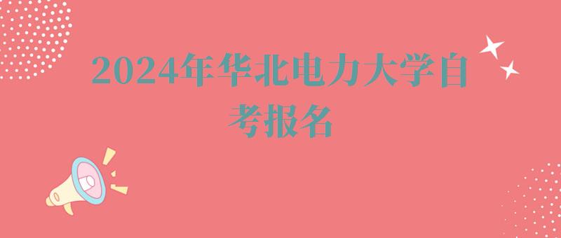 2024年華北電力大學(xué)自考報名 2024年華北電力大學(xué)自考報名