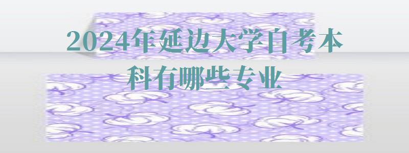 2024年延邊大學自考本科有哪些專業(yè) 2024年延邊大學自考本科有哪些專業(yè)