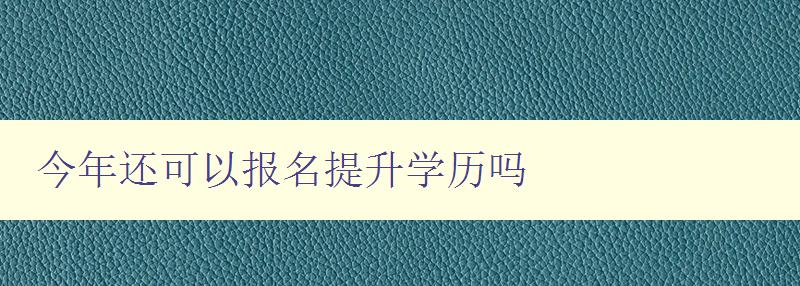 今年還可以報名提升學(xué)歷嗎 今年還可以報名提升學(xué)歷嗎