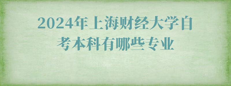 2024年上海財經大學自考本科有哪些專業 2024年上海財經大學自考本科有哪些專業