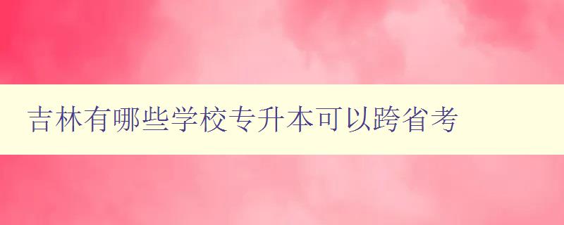 吉林有哪些學(xué)校專升本可以跨省考 詳解吉林省專升本跨省報考政策 吉林有哪些學(xué)校專升本可以跨省考 詳解吉林省專升本跨省報考政策