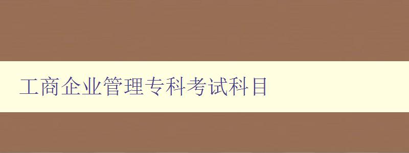 工商企業(yè)管理專科考試科目 考試大綱及備考指南 工商企業(yè)管理專科考試科目 考試大綱及備考指南