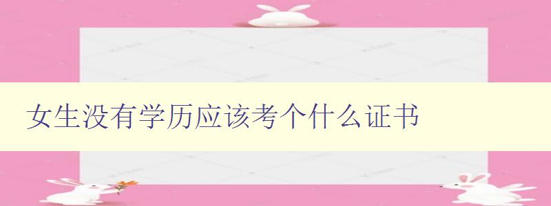 女生沒有學歷應該考個什么證書 提升女性職場競爭力的證書推薦 女生沒有學歷應該考個什么證書 提升女性職場競爭力的證書推薦