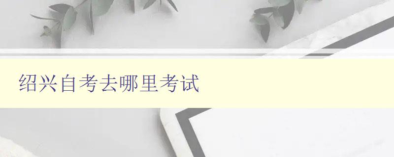 紹興自考去哪里考試 紹興自考去哪里考試