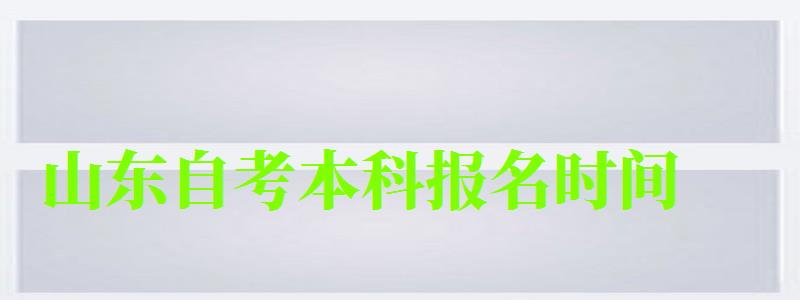 山東自考本科報(bào)名時(shí)間 山東自考本科報(bào)名時(shí)間