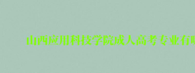 山西應用科技學院成人高考專業(yè)有哪些 山西應用科技學院成人高考專業(yè)有哪些