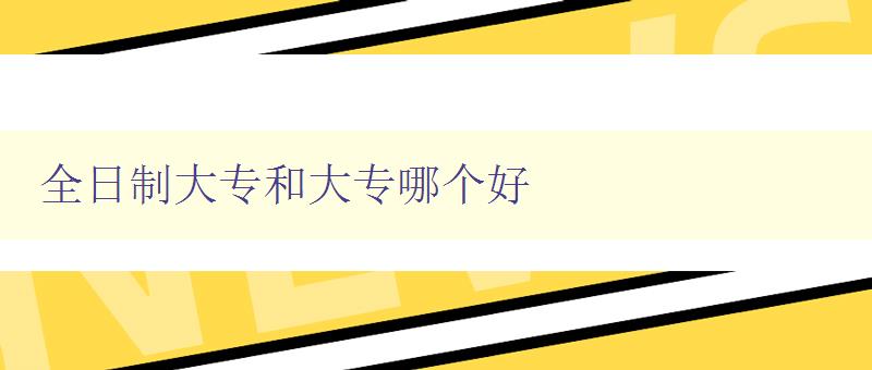 全日制大專和大專哪個好 如何選擇適合自己的學歷教育 全日制大專和大專哪個好 如何選擇適合自己的學歷教育
