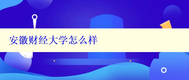 安徽財經大學怎么樣 安徽財經大學怎么樣