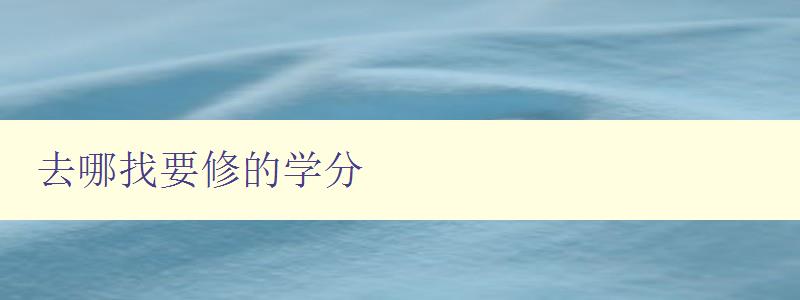 去哪找要修的學分 學分認定與獲取方法詳解 去哪找要修的學分 學分認定與獲取方法詳解