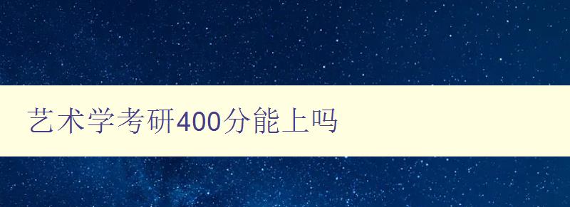 藝術學考研400分能上嗎 考研藝術學分數要求及備考建議