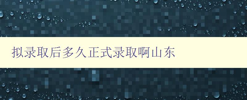 擬錄取后多久正式錄取啊山東 擬錄取后多久正式錄取啊山東
