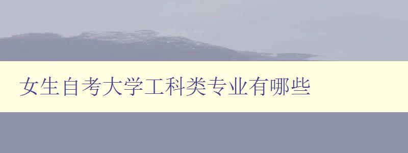 女生自考大學工科類專業有哪些 詳細介紹女生適合的工科專業 女生自考大學工科類專業有哪些 詳細介紹女生適合的工科專業