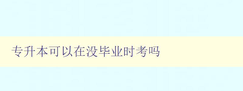 專升本可以在沒(méi)畢業(yè)時(shí)考嗎 詳解專升本考試的報(bào)名條件 專升本可以在沒(méi)畢業(yè)時(shí)考嗎 詳解專升本考試的報(bào)名條件