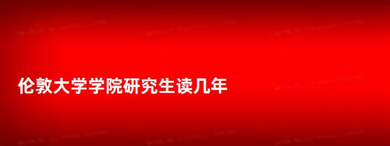 倫敦大學學院研究生讀幾年,倫敦大學學院研究生 倫敦大學學院研究生讀幾年,倫敦大學學院研究生