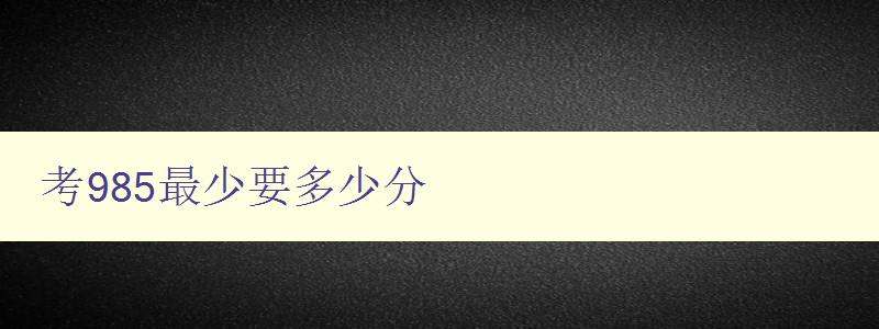 考985最少要多少分 考985最少要多少分