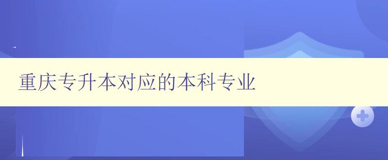 重慶專升本對(duì)應(yīng)的本科專業(yè) 探索重慶本科專業(yè)選擇之路 重慶專升本對(duì)應(yīng)的本科專業(yè) 探索重慶本科專業(yè)選擇之路