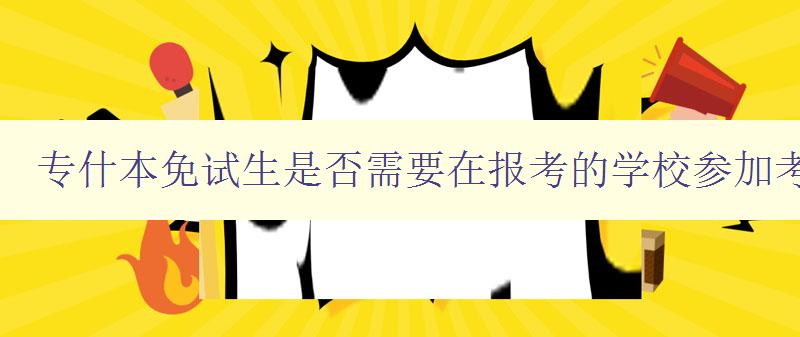 專什本免試生是否需要在報考的學校參加考試? 詳解免試生報考流程 專什本免試生是否需要在報考的學校參加考試? 詳解免試生報考流程