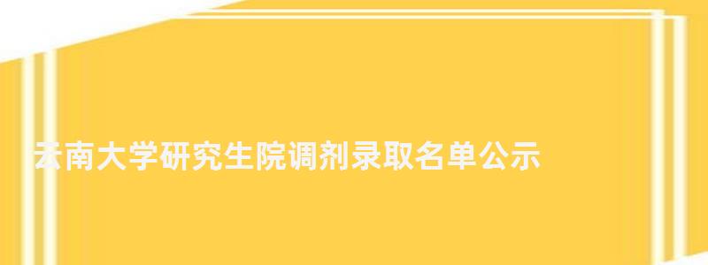 云南大學研究生院調劑錄取名單公示,云南大學研究生院調劑 云南大學研究生院調劑錄取名單公示,云南大學研究生院調劑