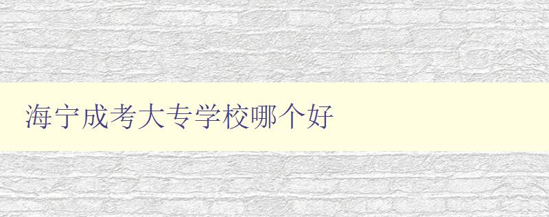 海寧成考大專學校哪個好 詳細比較海寧成考各大專學校 海寧成考大專學校哪個好 詳細比較海寧成考各大專學校