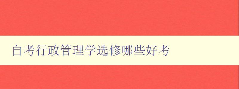 自考行政管理學選修哪些好考 推薦易學易懂的自考行政管理學課程 自考行政管理學選修哪些好考 推薦易學易懂的自考行政管理學課程
